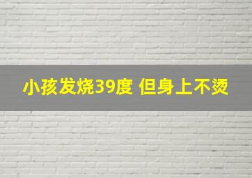 小孩发烧39度 但身上不烫